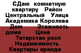 СДаю 1комнатную квартиру › Район ­ Центральный › Улица ­ Академика Королева › Дом ­ 6 › Этажность дома ­ 5 › Цена ­ 10 000 - Татарстан респ. Недвижимость » Квартиры аренда   . Татарстан респ.